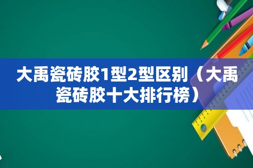 大禹瓷砖胶1型2型区别（大禹瓷砖胶十大排行榜）