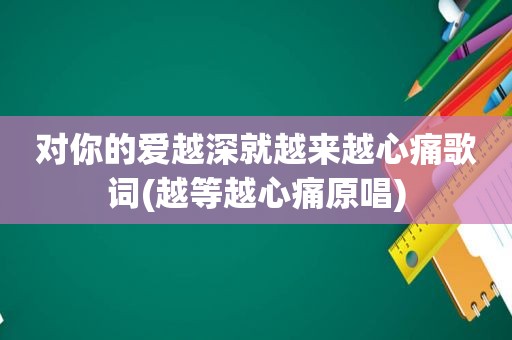 对你的爱越深就越来越心痛歌词(越等越心痛原唱)