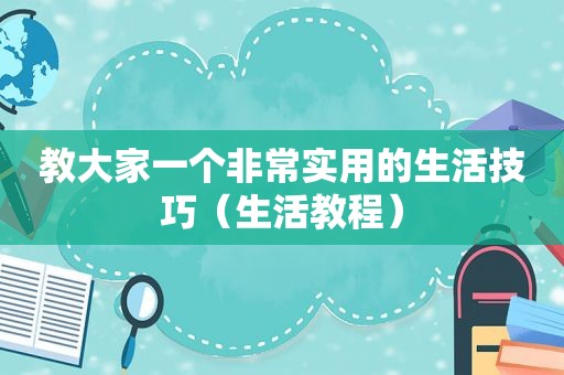 教大家一个非常实用的生活技巧（生活教程）