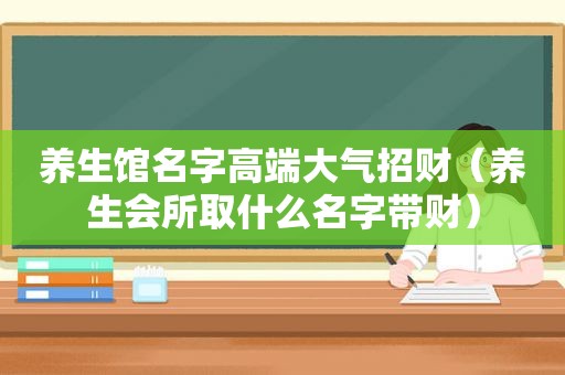 养生馆名字高端大气招财（养生会所取什么名字带财）