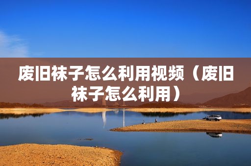 废旧袜子怎么利用视频（废旧袜子怎么利用）