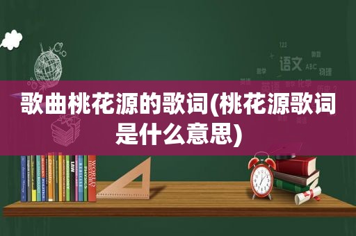 歌曲桃花源的歌词(桃花源歌词是什么意思)