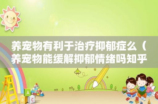 养宠物有利于治疗抑郁症么（养宠物能缓解抑郁情绪吗知乎）