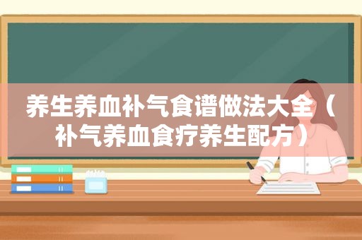 养生养血补气食谱做法大全(补气养血食疗养生配方) 养生养血补气食谱做法大全(补气养血食疗养生配方)