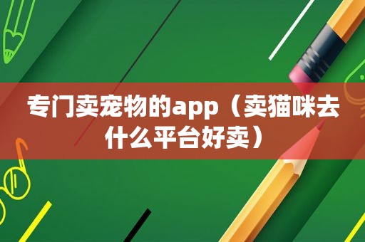 专门卖宠物的app(卖猫咪去什么平台好卖) 专门卖宠物的app(卖猫咪去什么平台好卖)