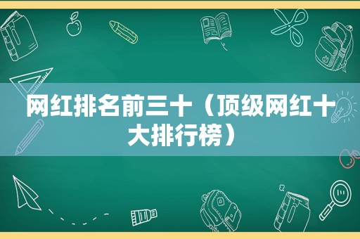 网红排名前三十（顶级网红十大排行榜）