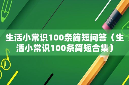 生活小常识100条简短问答（生活小常识100条简短合集）