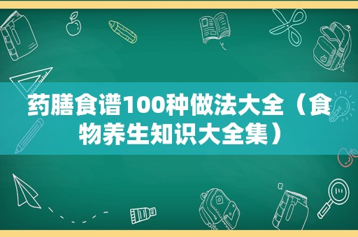 药膳食谱100种做法大全（食物养生知识大全集）