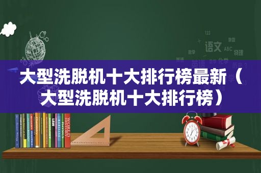 大型洗脱机十大排行榜最新（大型洗脱机十大排行榜）