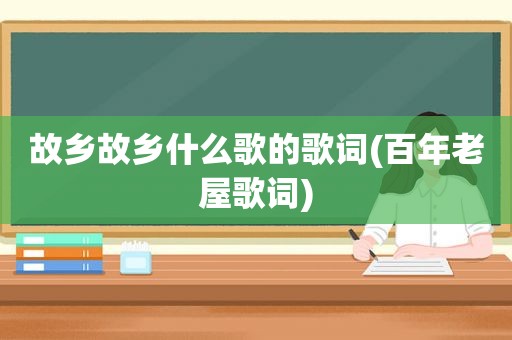 故乡故乡什么歌的歌词(百年老屋歌词)