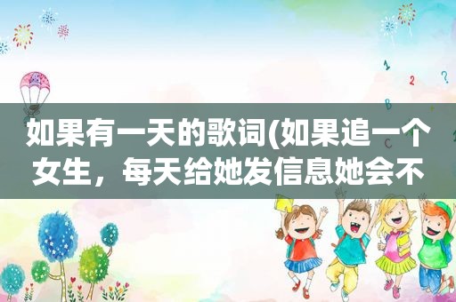 如果有一天的歌词(如果追一个女生，每天给她发信息她会不会觉得烦)
