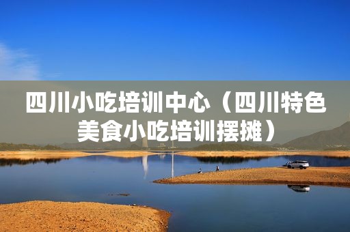 四川小吃培训中心（四川特色美食小吃培训摆摊）