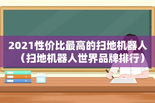 2021性价比最高的扫地机器人（扫地机器人世界品牌排行）