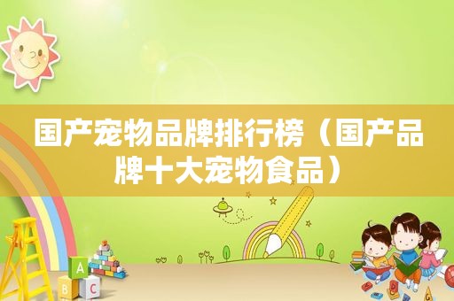 国产宠物品牌排行榜（国产品牌十大宠物食品）