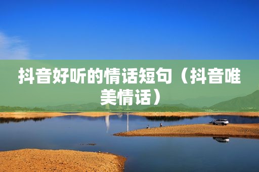 抖音好听的情话短句（抖音唯美情话）