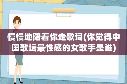 慢慢地陪着你走歌词(你觉得中国歌坛最性感的女歌手是谁)
