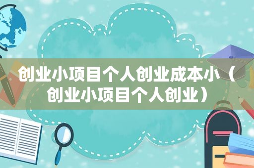 创业小项目个人创业成本小（创业小项目个人创业）