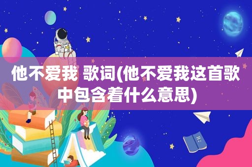 他不爱我 歌词(他不爱我这首歌中包含着什么意思)