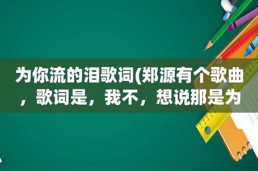 为你流的泪歌词(郑源有个歌曲，歌词是，我不，想说那是为你流的泪，我不想让你看到我伤悲。这歌叫什么名字)