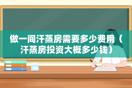 做一间汗蒸房需要多少费用（汗蒸房投资大概多少钱）