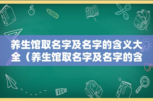 养生馆取名字及名字的含义大全（养生馆取名字及名字的含义）