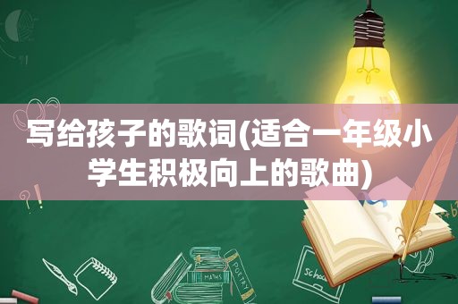 写给孩子的歌词(适合一年级小学生积极向上的歌曲)