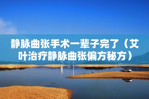 静脉曲张手术一辈子完了（艾叶治疗静脉曲张偏方秘方）