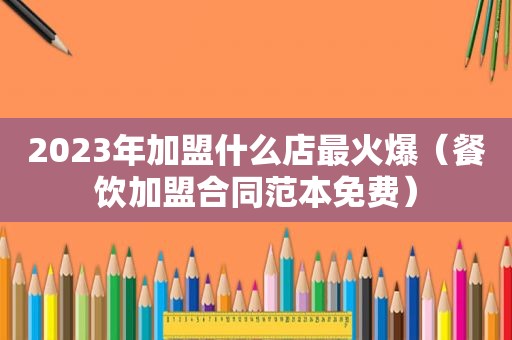 2023年加盟什么店最火爆（餐饮加盟合同范本免费）