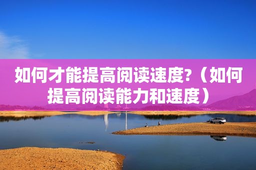 如何才能提高阅读速度?（如何提高阅读能力和速度）