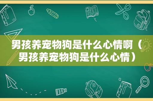男孩养宠物狗是什么心情啊（男孩养宠物狗是什么心情）