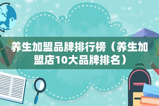 养生加盟品牌排行榜（养生加盟店10大品牌排名）