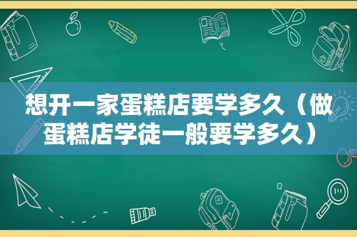想开一家蛋糕店要学多久（做蛋糕店学徒一般要学多久）