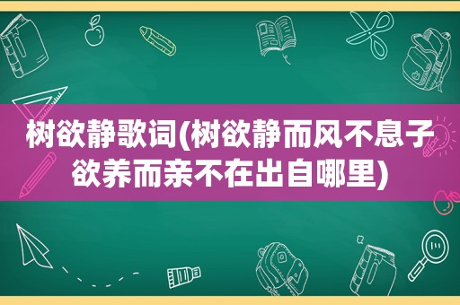 树欲静歌词(树欲静而风不息子欲养而亲不在出自哪里)