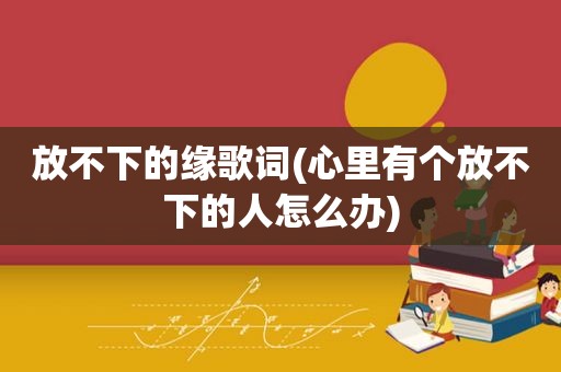 放不下的缘歌词(心里有个放不下的人怎么办)