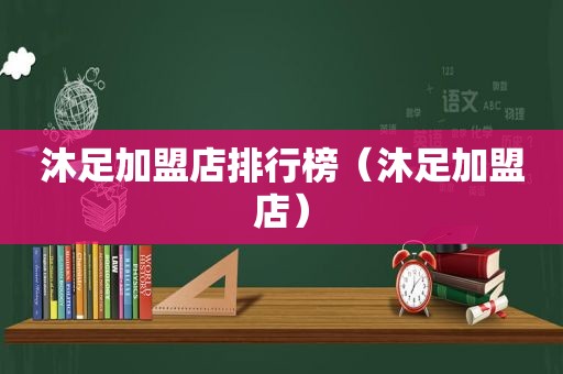 沐足加盟店排行榜（沐足加盟店）