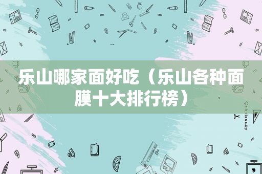 乐山哪家面好吃（乐山各种面膜十大排行榜）