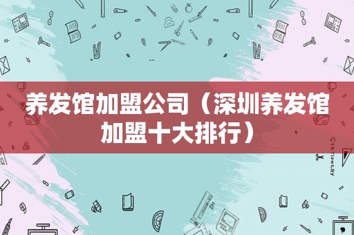 养发馆加盟公司（深圳养发馆加盟十大排行）
