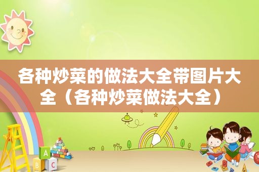 各种炒菜的做法大全带图片大全（各种炒菜做法大全）