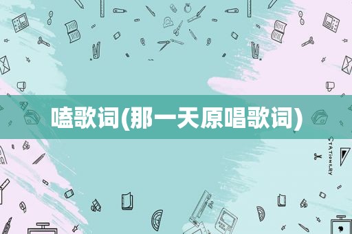 嗑歌词(那一天原唱歌词)