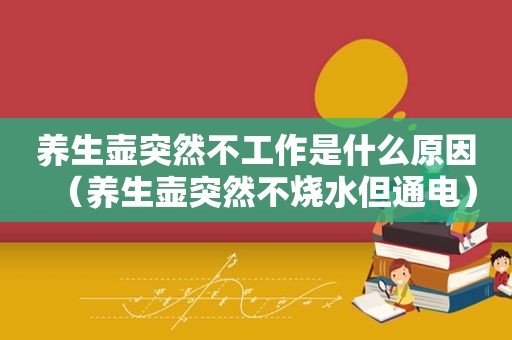 养生壶突然不工作是什么原因（养生壶突然不烧水但通电）