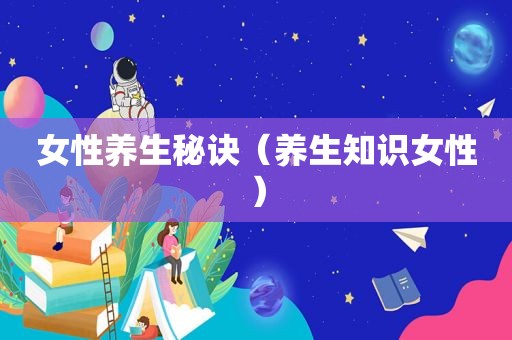 女性养生秘诀（养生知识女性）