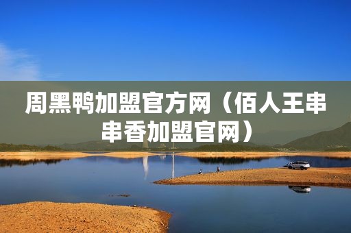 周黑鸭加盟官方网（佰人王串串香加盟官网）