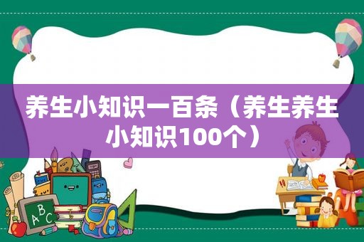 养生小知识一百条（养生养生小知识100个）
