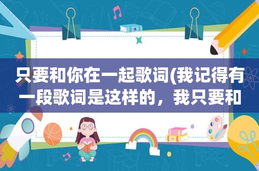只要和你在一起歌词(我记得有一段歌词是这样的，我只要和你在一起，永远不分离……是什么歌名来的找了好久没找到)