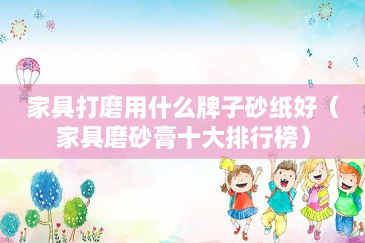 家具打磨用什么牌子砂纸好（家具磨砂膏十大排行榜）