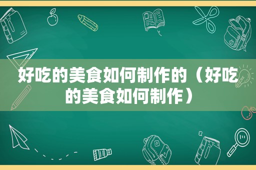 好吃的美食如何制作的（好吃的美食如何制作）