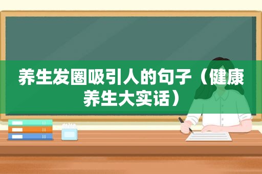 养生发圈吸引人的句子（健康养生大实话）