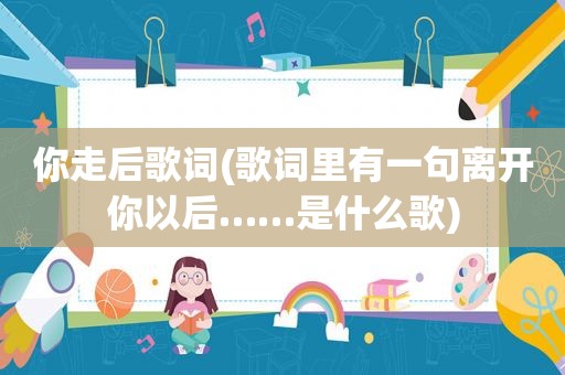 你走后歌词(歌词里有一句离开你以后……是什么歌)