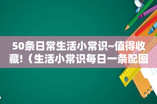 50条日常生活小常识~值得收藏!（生活小常识每日一条配图）