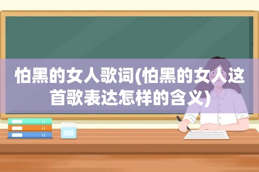 怕黑的女人歌词(怕黑的女人这首歌表达怎样的含义)